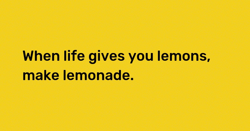 When life gives you lemons, make lemonade.