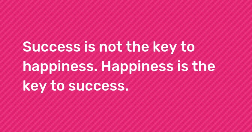 Success is not the key to happiness. Happiness is the key to success.