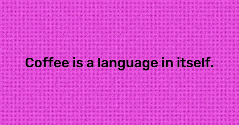 Coffee is a language in itself.