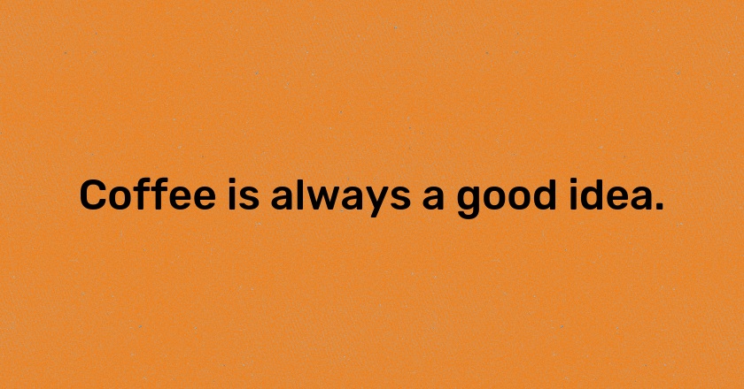 Coffee is always a good idea.