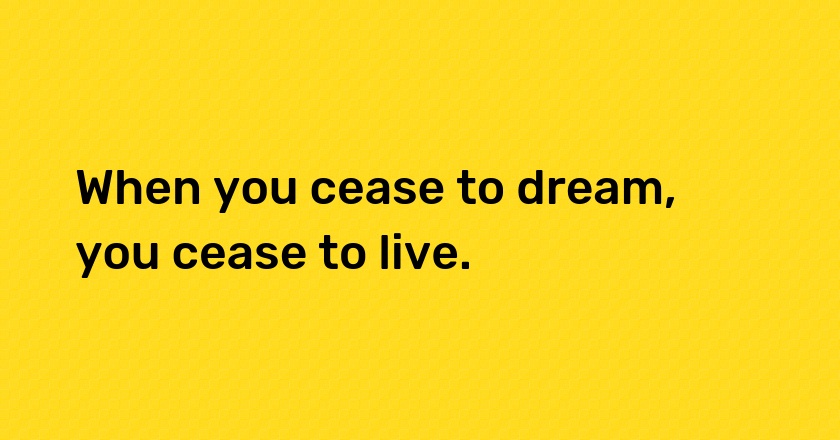 When you cease to dream, you cease to live.