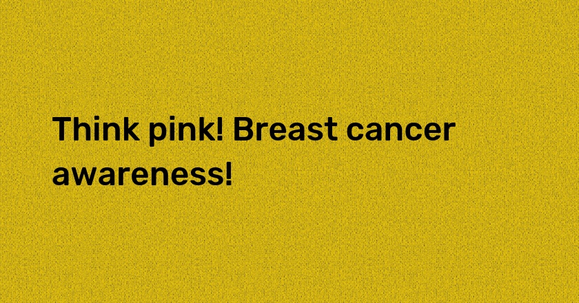 Think pink! Breast cancer awareness!