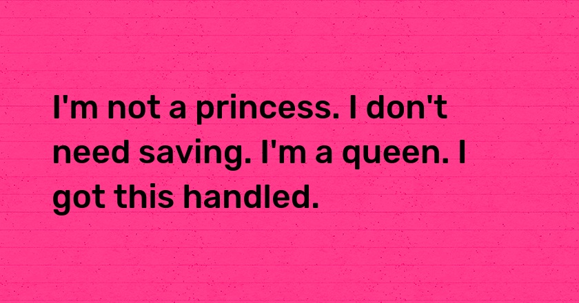 I'm not a princess. I don't need saving. I'm a queen. I got this handled.