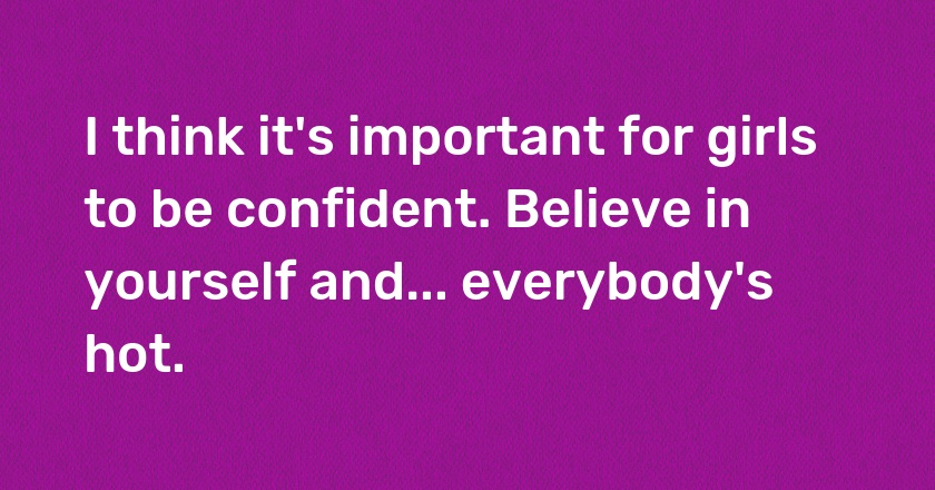 I think it's important for girls to be confident. Believe in yourself and... everybody's hot.