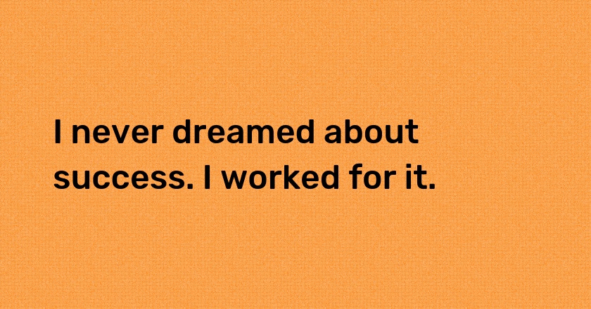 I never dreamed about success. I worked for it.