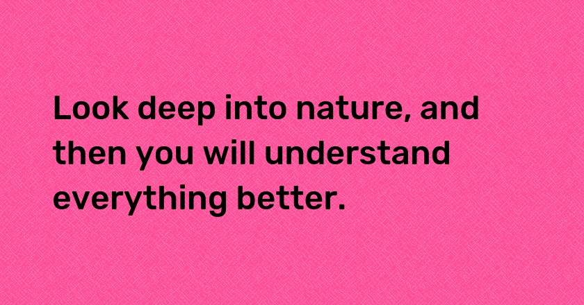 Look deep into nature, and then you will understand everything better.