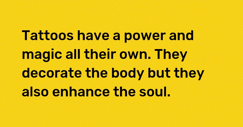 Tattoos have a power and magic all their own. They decorate the body but they also enhance the soul.