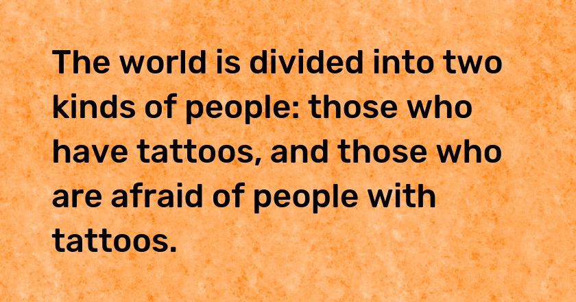 The world is divided into two kinds of people: those who have tattoos, and those who are afraid of people with tattoos.