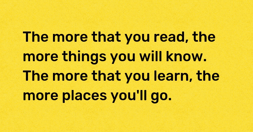 The more that you read, the more things you will know. The more that you learn, the more places you'll go.