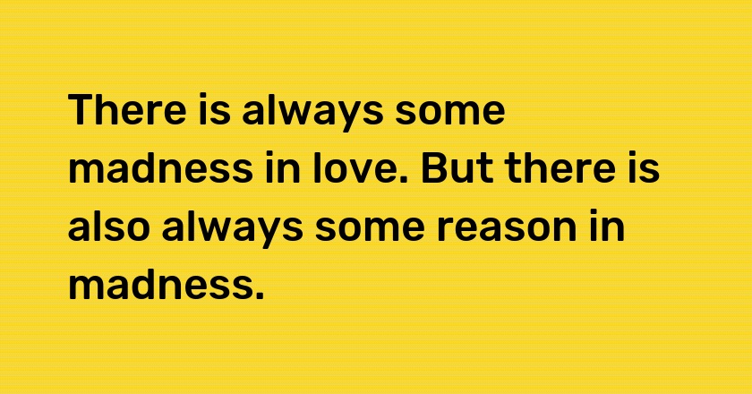 There is always some madness in love. But there is also always some reason in madness.