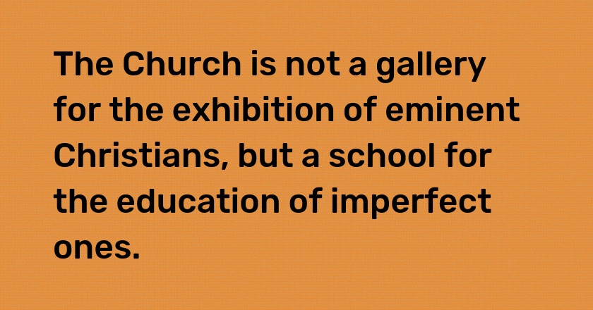 The Church is not a gallery for the exhibition of eminent Christians, but a school for the education of imperfect ones.