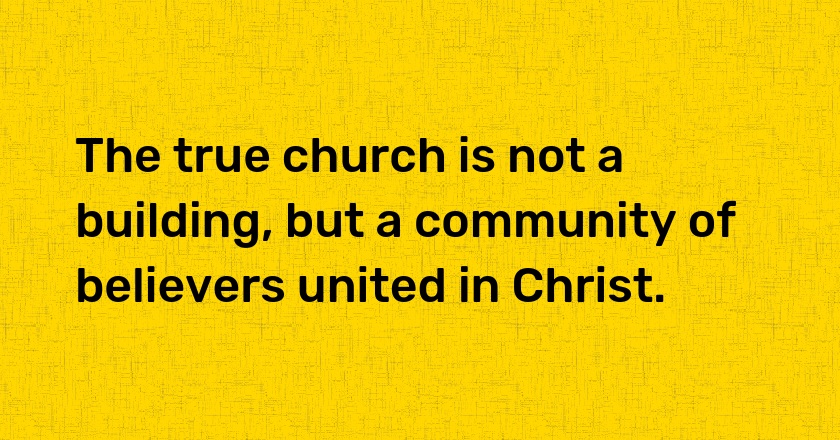 The true church is not a building, but a community of believers united in Christ.