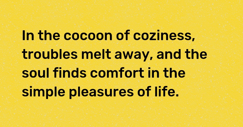 In the cocoon of coziness, troubles melt away, and the soul finds comfort in the simple pleasures of life.