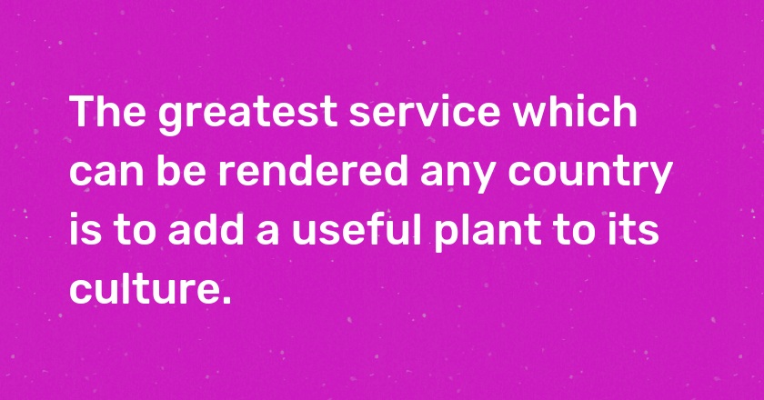 The greatest service which can be rendered any country is to add a useful plant to its culture.