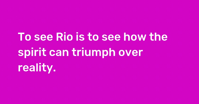 To see Rio is to see how the spirit can triumph over reality.