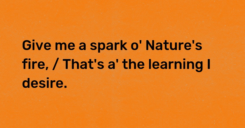 Give me a spark o' Nature's fire, / That's a' the learning I desire.