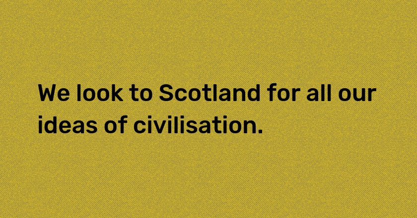 We look to Scotland for all our ideas of civilisation.