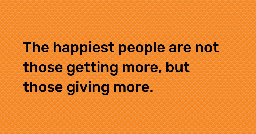 The happiest people are not those getting more, but those giving more.