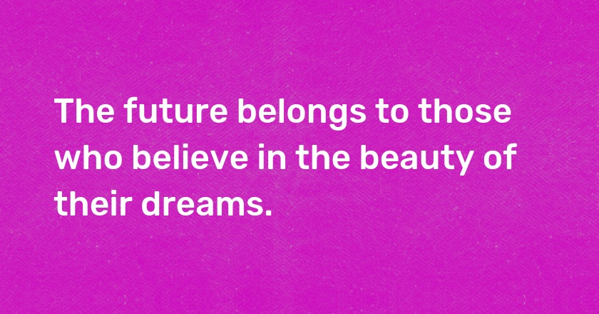 The future belongs to those who believe in the beauty of their dreams.