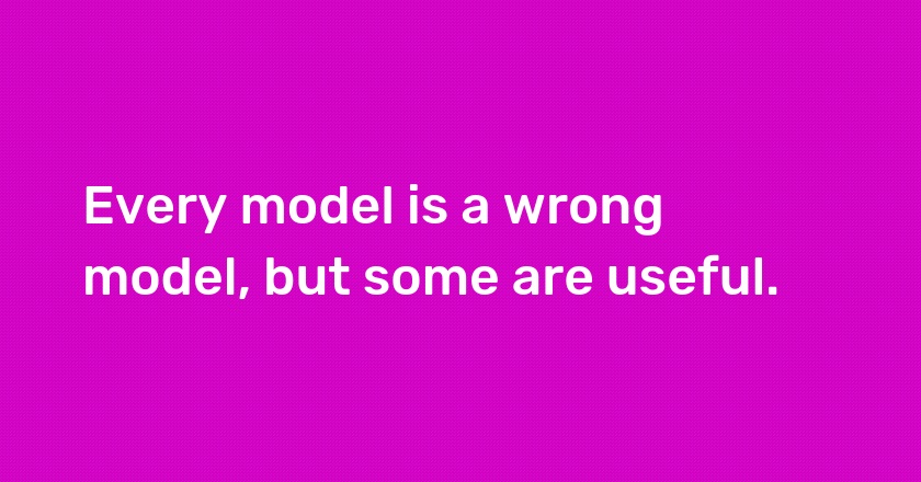 Every model is a wrong model, but some are useful.