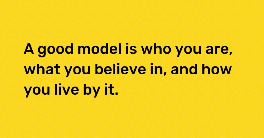 A good model is who you are, what you believe in, and how you live by it.