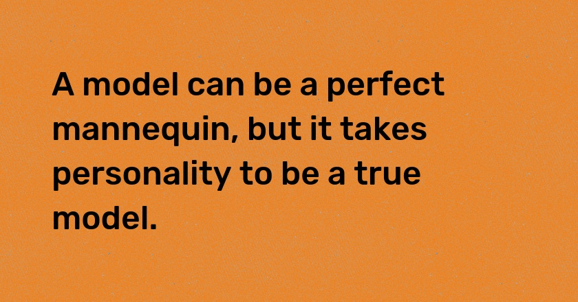 A model can be a perfect mannequin, but it takes personality to be a true model.