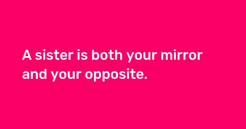 A sister is both your mirror and your opposite.