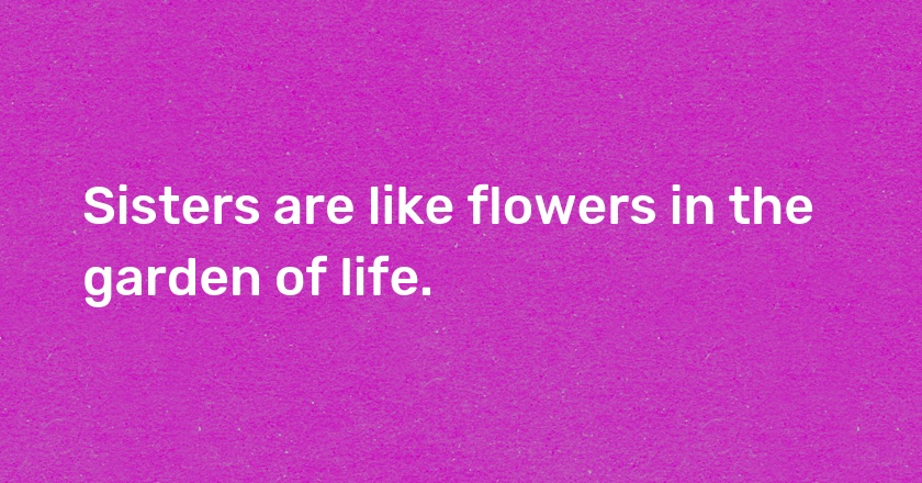 Sisters are like flowers in the garden of life.