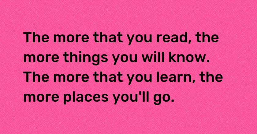 The more that you read, the more things you will know. The more that you learn, the more places you'll go.