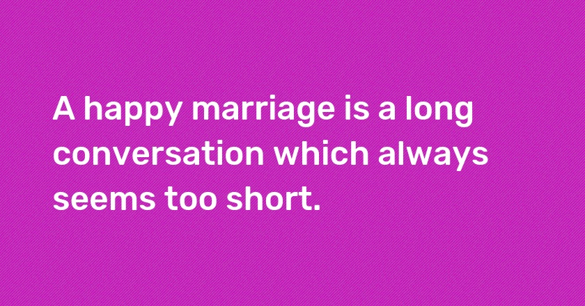 A happy marriage is a long conversation which always seems too short.