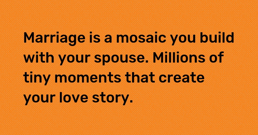 Marriage is a mosaic you build with your spouse. Millions of tiny moments that create your love story.