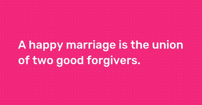 A happy marriage is the union of two good forgivers.