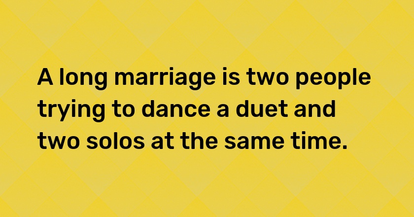 A long marriage is two people trying to dance a duet and two solos at the same time.