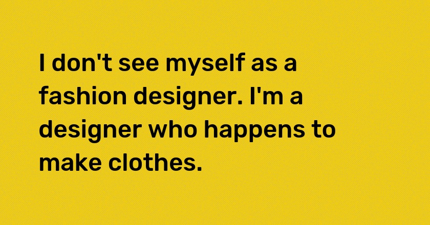 I don't see myself as a fashion designer. I'm a designer who happens to make clothes.