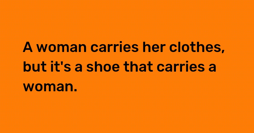 A woman carries her clothes, but it's a shoe that carries a woman.