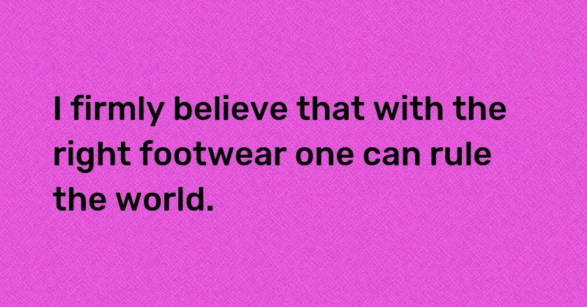 I firmly believe that with the right footwear one can rule the world.