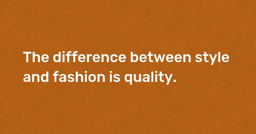 The difference between style and fashion is quality.