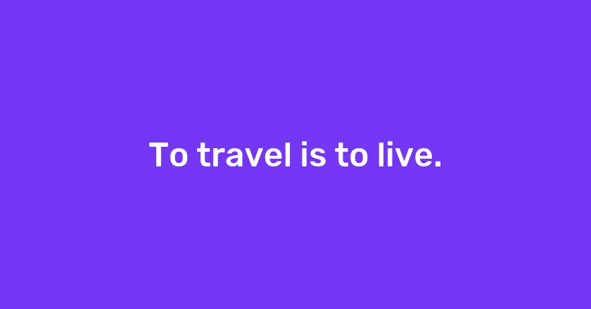 To travel is to live.