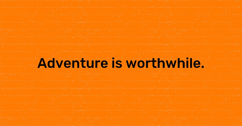 Adventure is worthwhile.