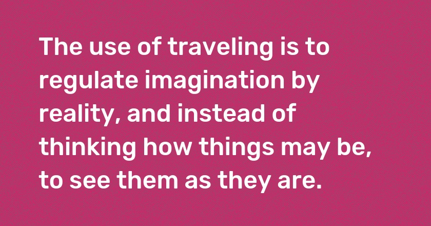 The use of traveling is to regulate imagination by reality, and instead of thinking how things may be, to see them as they are.