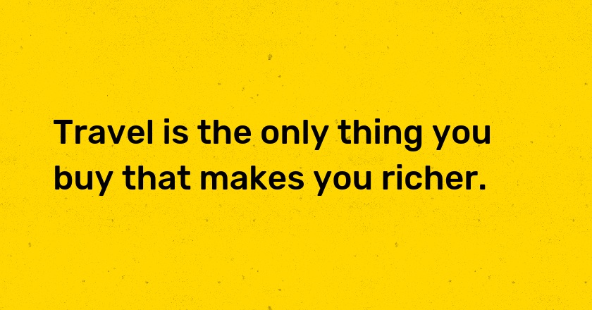 Travel is the only thing you buy that makes you richer.