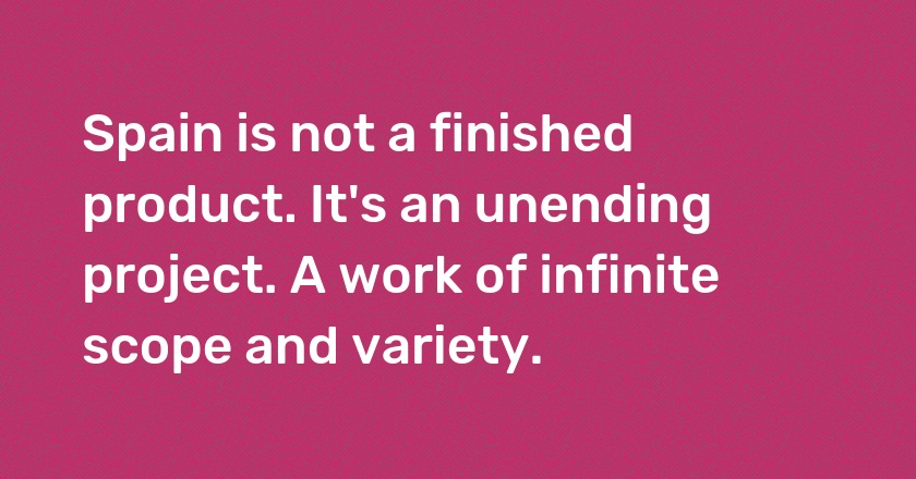 Spain is not a finished product. It's an unending project. A work of infinite scope and variety.