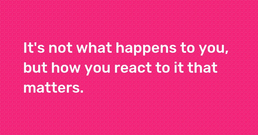 It's not what happens to you, but how you react to it that matters.