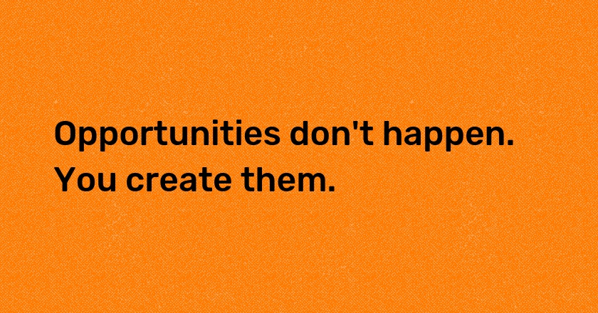 Opportunities don't happen. You create them.