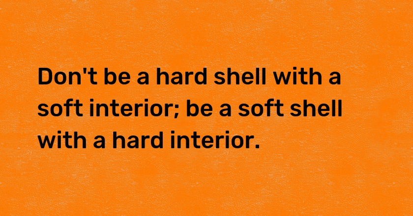 Don't be a hard shell with a soft interior; be a soft shell with a hard interior.