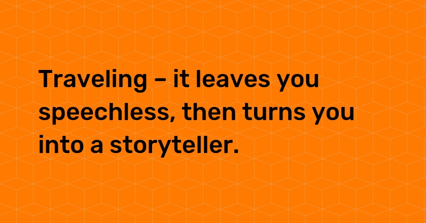 Traveling – it leaves you speechless, then turns you into a storyteller.