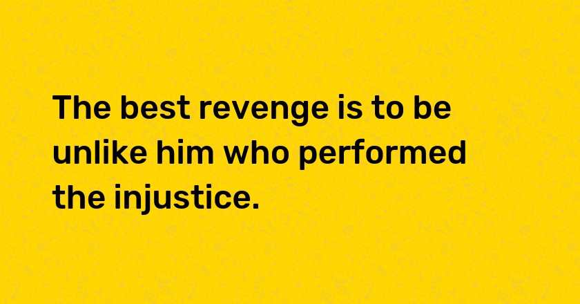 The best revenge is to be unlike him who performed the injustice.