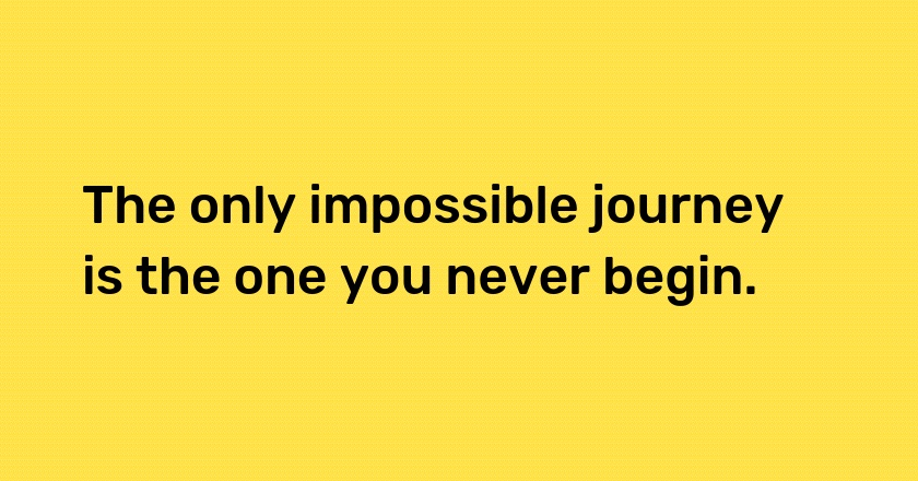 The only impossible journey is the one you never begin.