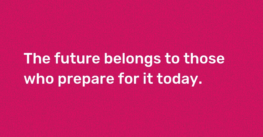 The future belongs to those who prepare for it today.