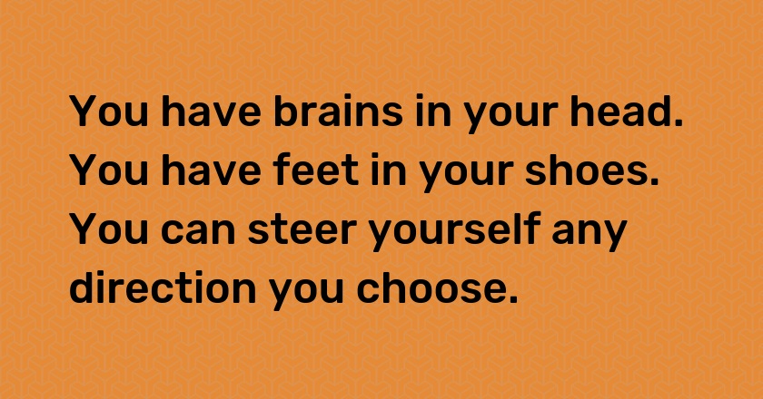 You have brains in your head. You have feet in your shoes. You can steer yourself any direction you choose.